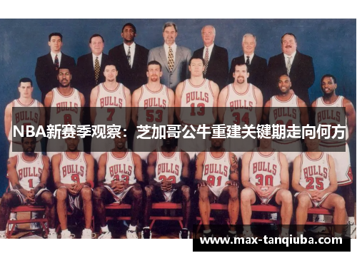 NBA新赛季观察:芝加哥公牛重建关键期走向何方