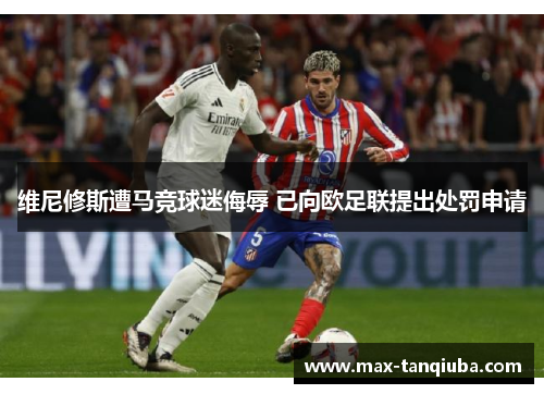 维尼修斯遭马竞球迷侮辱 已向欧足联提出处罚申请