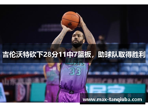 吉伦沃特砍下28分11中7篮板,助球队取得胜利