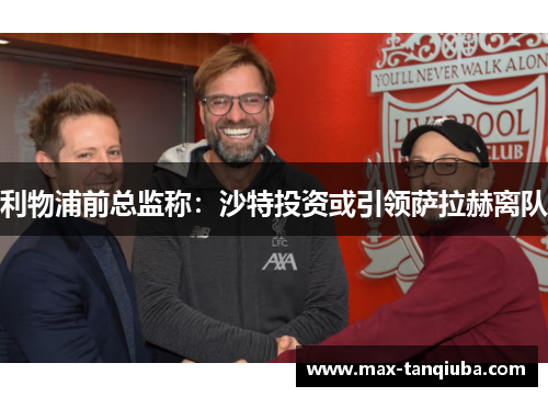 利物浦前总监称:沙特投资或引领萨拉赫离队