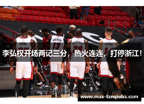 李弘权开场两记三分,热火连连,打停浙江!