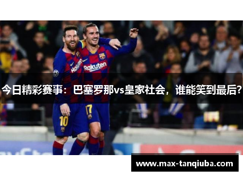 今日精彩赛事:巴塞罗那vs皇家社会,谁能笑到最后?