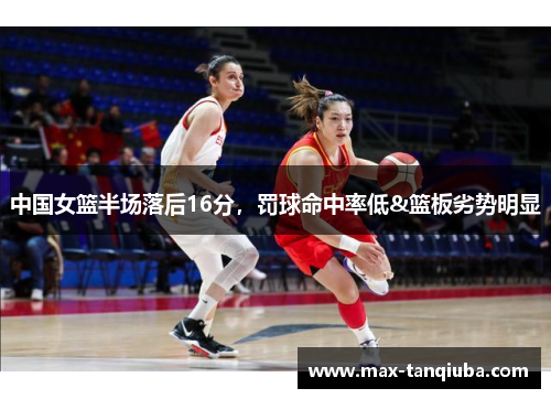 中国女篮半场落后16分，罚球命中率低&篮板劣势明显